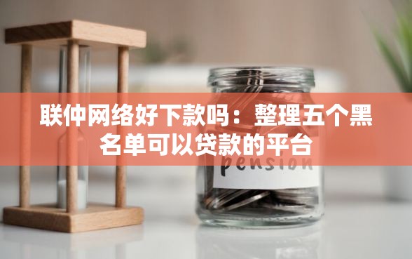 联仲网络好下款吗：整理五个黑名单可以贷款的平台