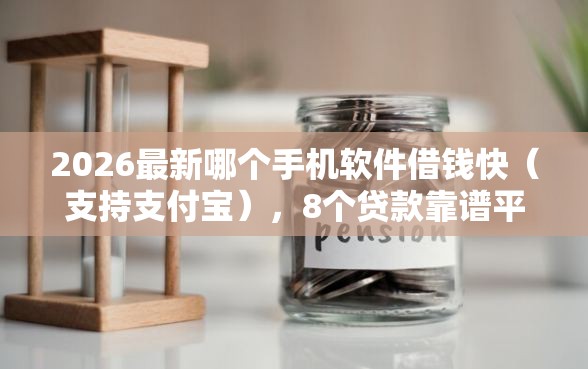 2026最新哪个手机软件借钱快（支持支付宝），8个贷款靠谱平台无私分享