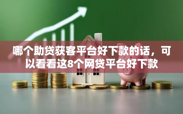 哪个助贷获客平台好下款的话，可以看看这8个网贷平台好下款