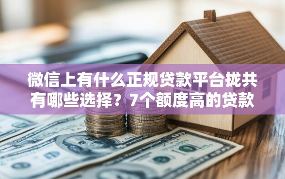 微信上有什么正规贷款平台拢共有哪些选择？7个额度高的贷款平台详解