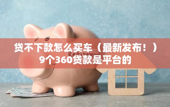 贷不下款怎么买车（最新发布！）9个360贷款是平台的