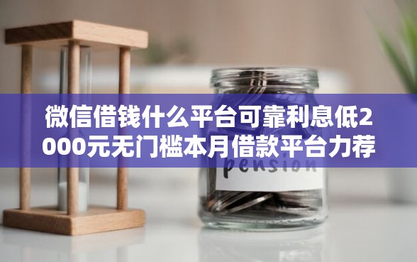 微信借钱什么平台可靠利息低2000元无门槛本月借款平台力荐！分享小额网贷口子2000元无门槛借款