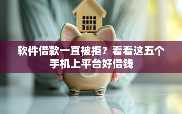 软件借款一直被拒？看看这五个手机上平台好借钱