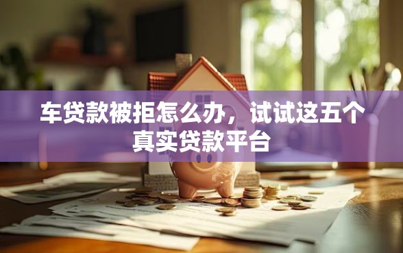 车贷款被拒怎么办，试试这五个真实贷款平台