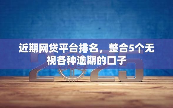 近期网贷平台排名，整合5个无视各种逾期的口子