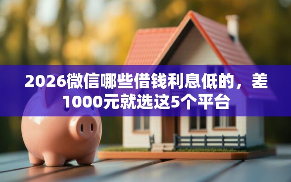 2026微信哪些借钱利息低的，差1000元就选这5个平台