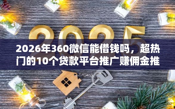 2026年360微信能借钱吗，超热门的10个贷款平台推广赚佣金推荐