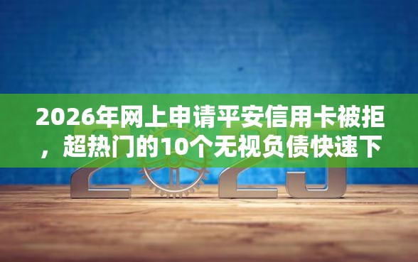 2026年网上申请平安信用卡被拒，超热门的10个无视负债快速下款长期网贷的软件推荐