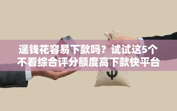 遥钱花容易下款吗？试试这5个不看综合评分额度高下款快平台