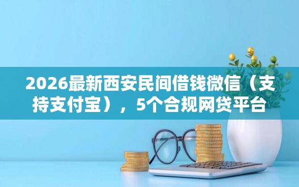 2026最新西安民间借钱微信（支持支付宝），5个合规网贷平台无私分享