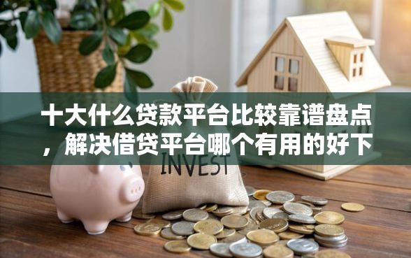 十大什么贷款平台比较靠谱盘点，解决借贷平台哪个有用的好下款的问题