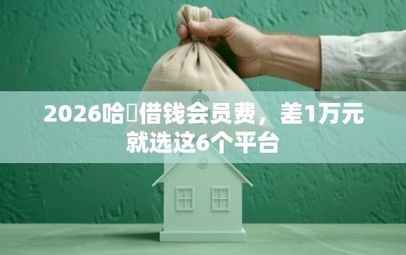 2026哈啰借钱会员费，差1万元就选这6个平台