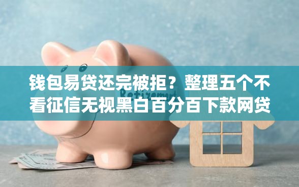 钱包易贷还完被拒？整理五个不看征信无视黑白百分百下款网贷app