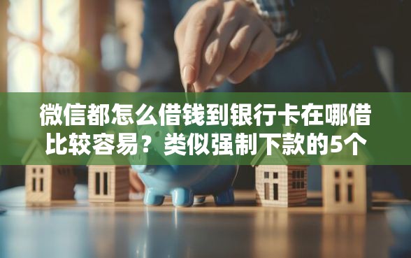 微信都怎么借钱到银行卡在哪借比较容易？类似强制下款的5个口子参考