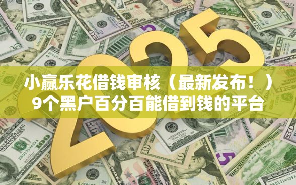 小赢乐花借钱审核（最新发布！）9个黑户百分百能借到钱的平台