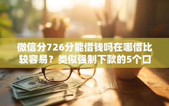 微信分726分能借钱吗在哪借比较容易？类似强制下款的5个口子参考