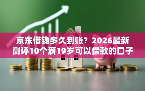 京东借钱多久到账？2026最新测评10个满19岁可以借款的口子