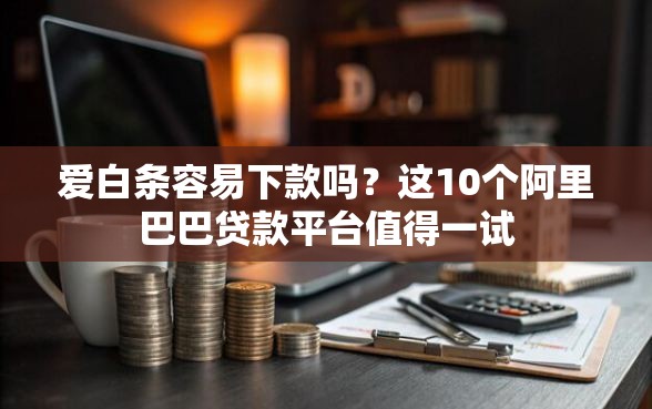 爱白条容易下款吗？这10个阿里巴巴贷款平台值得一试