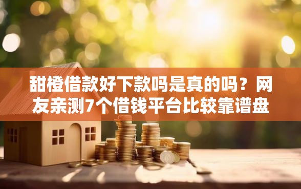 甜橙借款好下款吗是真的吗？网友亲测7个借钱平台比较靠谱盘点