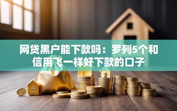 网贷黑户能下款吗：罗列5个和信用飞一样好下款的口子