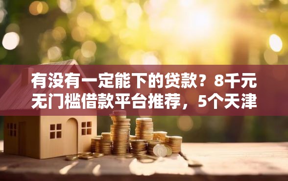 有没有一定能下的贷款？8千元无门槛借款平台推荐，5个天津黑户必下款的口子盘点