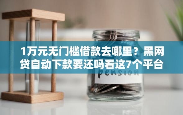 1万元无门槛借款去哪里？黑网贷自动下款要还吗看这7个平台