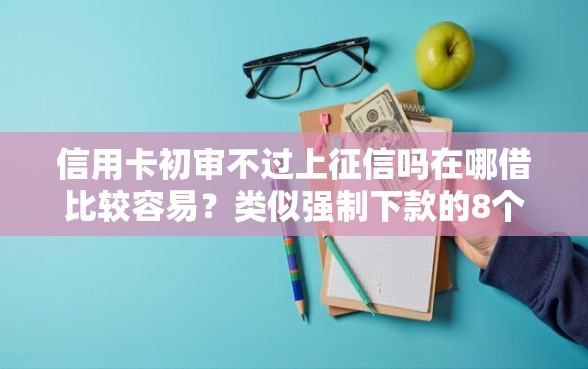 信用卡初审不过上征信吗在哪借比较容易？类似强制下款的8个口子参考