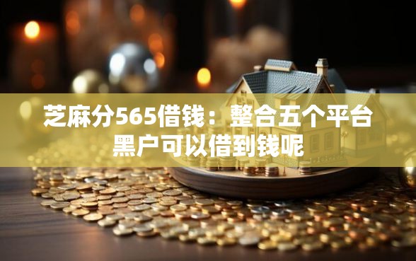 芝麻分565借钱：整合五个平台黑户可以借到钱呢