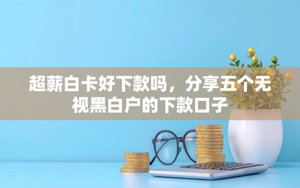 超薪白卡好下款吗，分享五个无视黑白户的下款口子