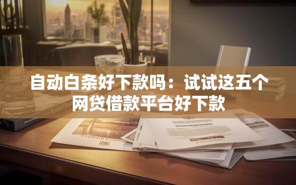 自动白条好下款吗：试试这五个网贷借款平台好下款