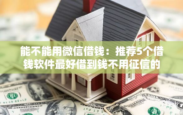 能不能用微信借钱:推荐5个借钱软件最好借到钱不用征信的 能不能用微信借钱:推荐5个借钱软件最好借到钱不用征信的