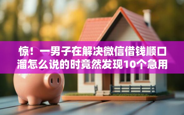 惊！一男子在解决微信借钱顺口溜怎么说的时竟然发现10个急用钱5000快审快贷无需征信口子，事后分享了出来