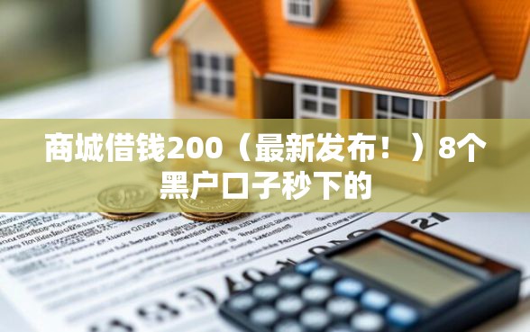 商城借钱200（最新发布！）8个黑户口子秒下的