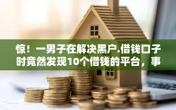 惊！一男子在解决黑户.借钱口子时竟然发现10个借钱的平台，事后分享了出来