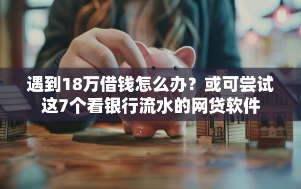 遇到18万借钱怎么办？或可尝试这7个看银行流水的网贷软件