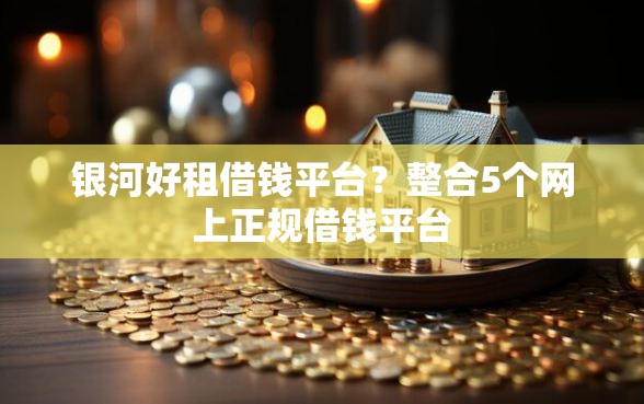 银河好租借钱平台？整合5个网上正规借钱平台