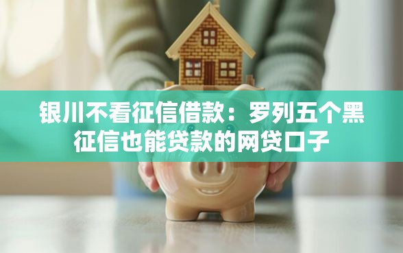 银川不看征信借款：罗列五个黑征信也能贷款的网贷口子