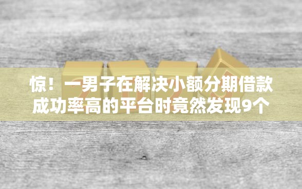 惊！一男子在解决小额分期借款成功率高的平台时竟然发现9个房产抵押贷款平台，事后分享了出来