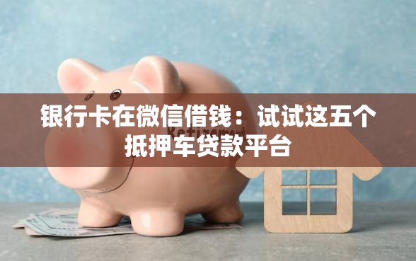 银行卡在微信借钱：试试这五个抵押车贷款平台