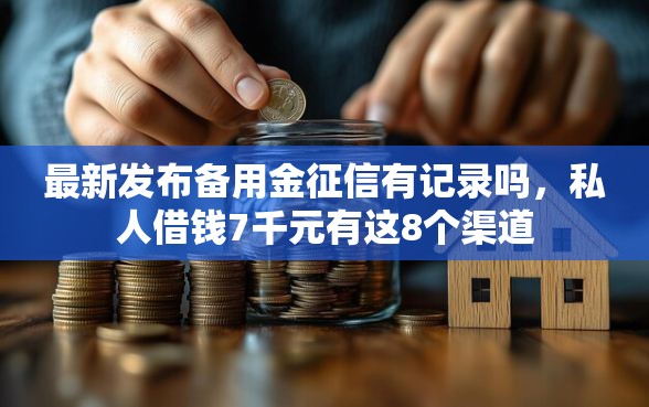 最新发布备用金征信有记录吗，私人借钱7千元有这8个渠道