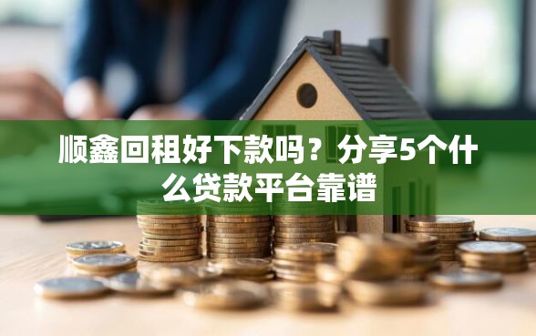 顺鑫回租好下款吗？分享5个什么贷款平台靠谱