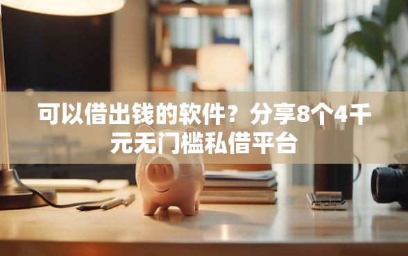 可以借出钱的软件？分享8个4千元无门槛私借平台