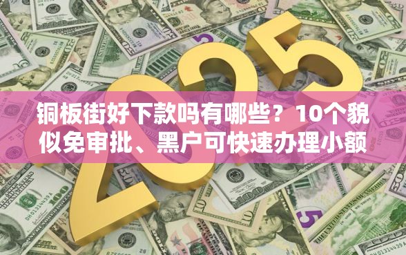 铜板街好下款吗有哪些？10个貌似免审批、黑户可快速办理小额贷款业务的软件合集