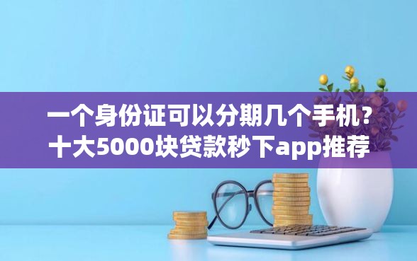 一个身份证可以分期几个手机？十大5000块贷款秒下app推荐