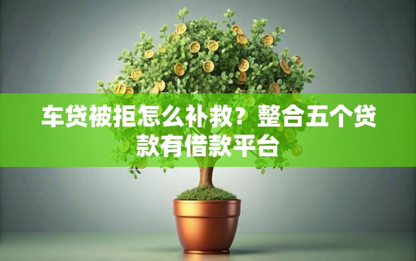 车贷被拒怎么补救？整合五个贷款有借款平台