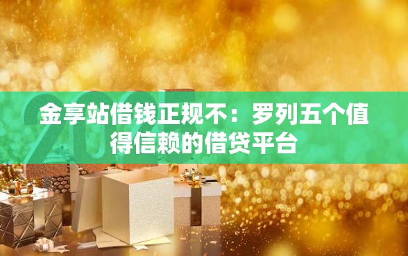 金享站借钱正规不：罗列五个值得信赖的借贷平台
