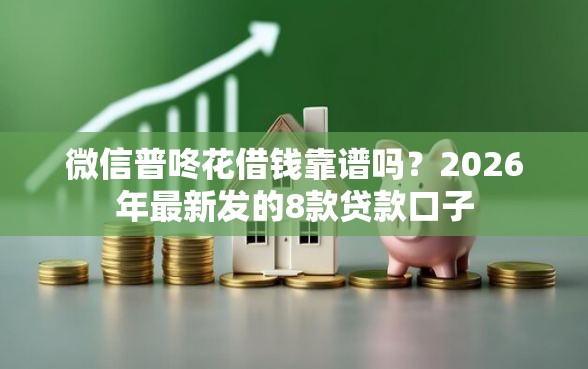 微信普咚花借钱靠谱吗？2026年最新发的8款贷款口子