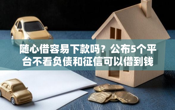 随心借容易下款吗？公布5个平台不看负债和征信可以借到钱