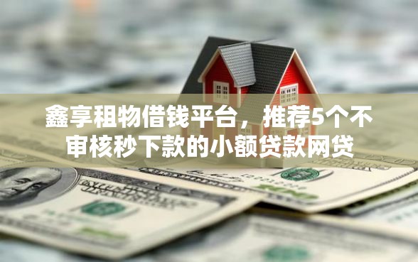 鑫享租物借钱平台，推荐5个不审核秒下款的小额贷款网贷