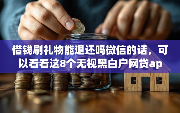 借钱刷礼物能退还吗微信的话，可以看看这8个无视黑白户网贷app